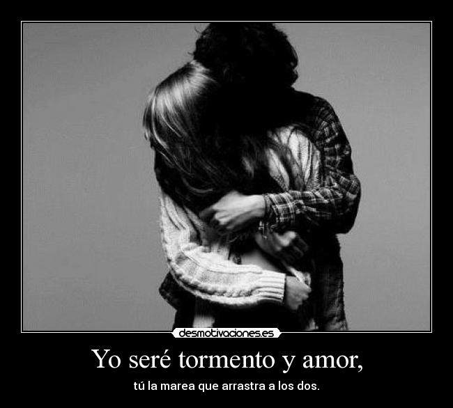 Yo seré tormento y amor, - tú la marea que arrastra a los dos.