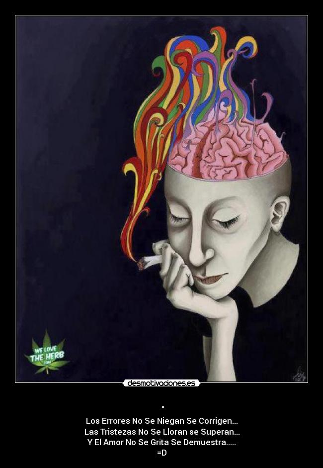 . - Los Errores No Se Niegan Se Corrigen...
Las Tristezas No Se Lloran se Superan...
Y El Amor No Se Grita Se Demuestra.....
=D