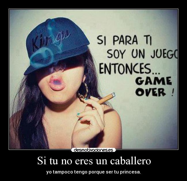 Si tu no eres un caballero - yo tampoco tengo porque ser tu princesa.
