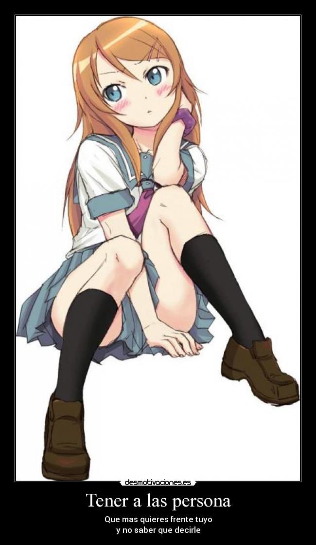 Tener a las persona - Que mas quieres frente tuyo
y no saber que decirle