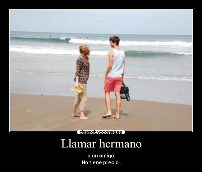 Llamar hermano - a un amigo.
No tiene precio .