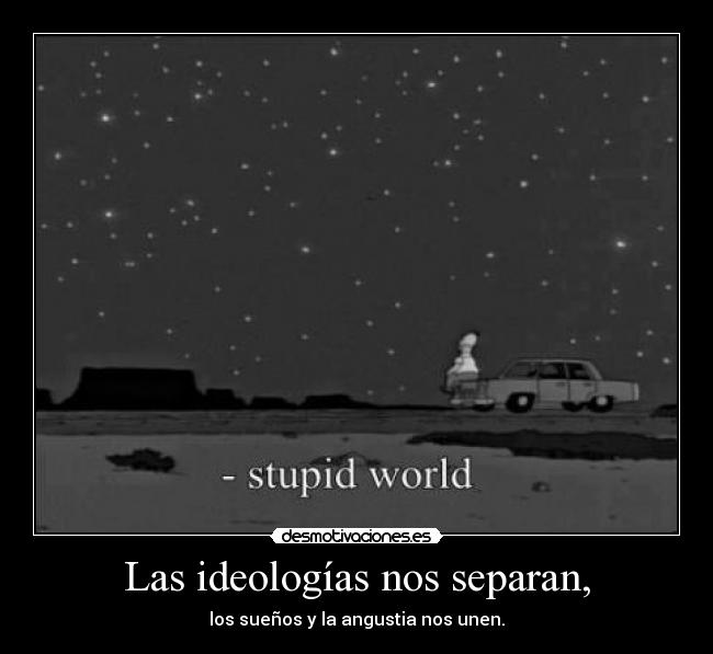 Las ideologías nos separan, - los sueños y la angustia nos unen.