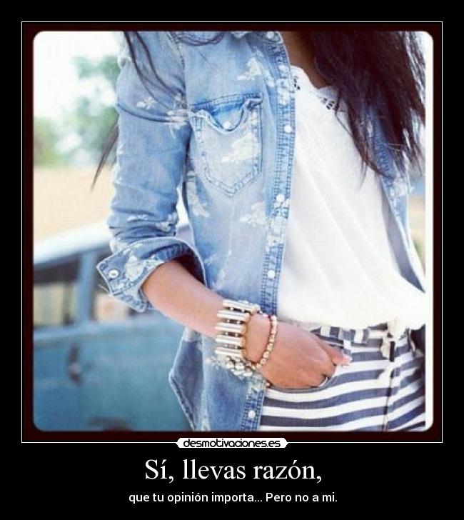 Sí, llevas razón, - que tu opinión importa... Pero no a mi.