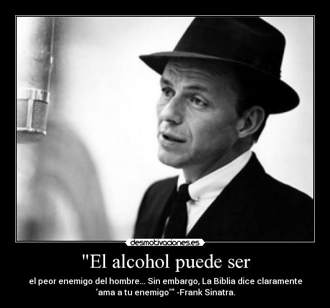 El alcohol puede ser - el peor enemigo del hombre... Sin embargo, La Biblia dice claramente
ama a tu enemigo -Frank Sinatra.