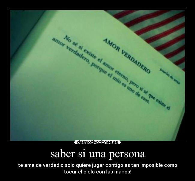 saber si una persona - te ama de verdad o solo quiere jugar contigo es tan imposible como
tocar el cielo con las manos!