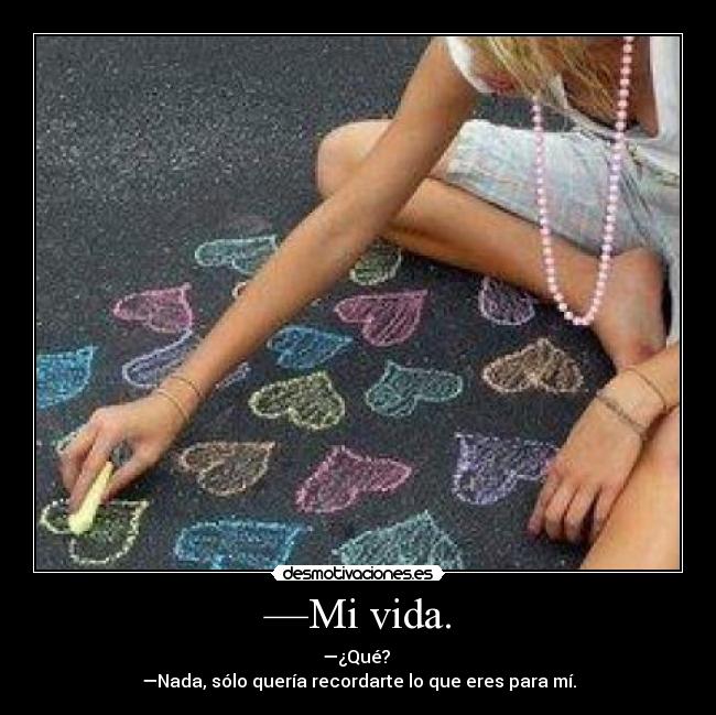 —Mi vida. - —¿Qué?
—Nada, sólo quería recordarte lo que eres para mí.
