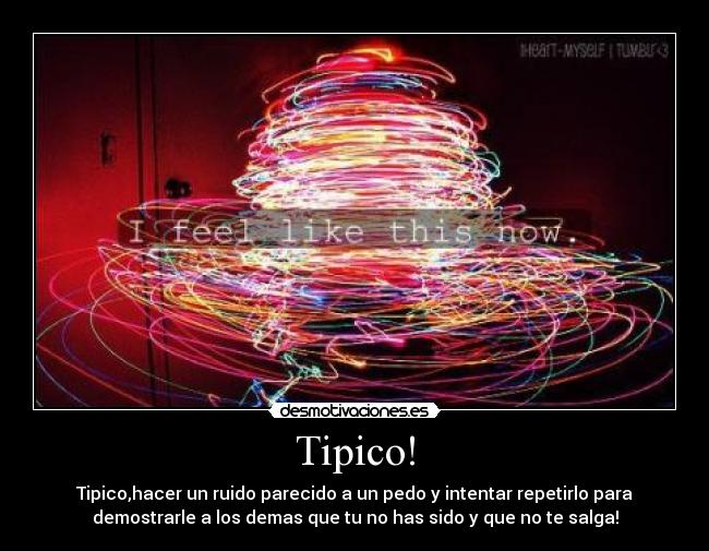Tipico! - Tipico,hacer un ruido parecido a un pedo y intentar repetirlo para
demostrarle a los demas que tu no has sido y que no te salga!