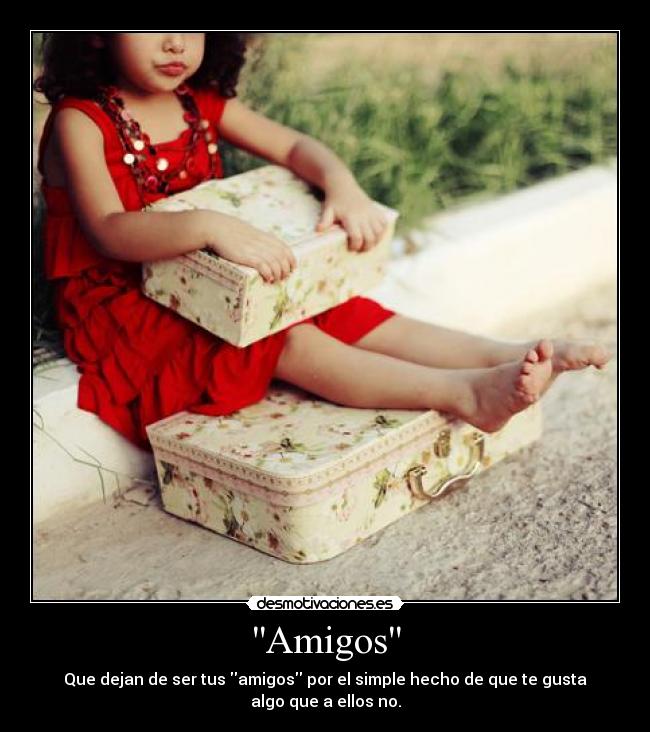 Amigos - Que dejan de ser tus amigos por el simple hecho de que te gusta algo que a ellos no.