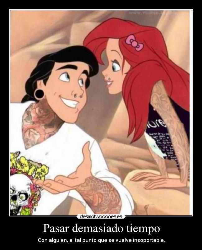 Pasar demasiado tiempo - Con alguien, al tal punto que se vuelve insoportable.