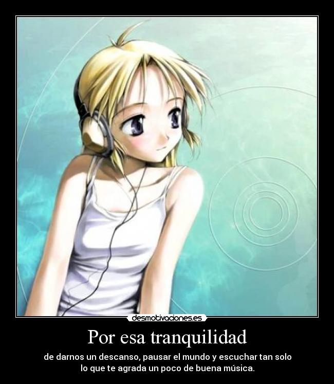 Por esa tranquilidad - de darnos un descanso, pausar el mundo y escuchar tan solo
lo que te agrada un poco de buena música.