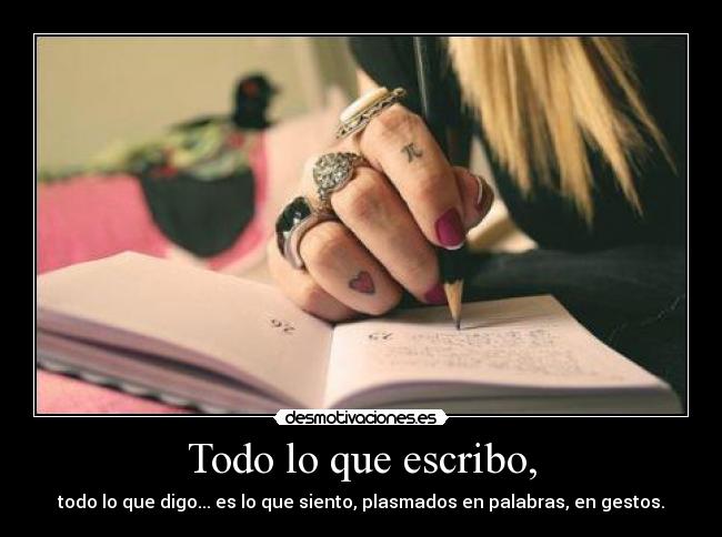 Todo lo que escribo, - todo lo que digo... es lo que siento, plasmados en palabras, en gestos.