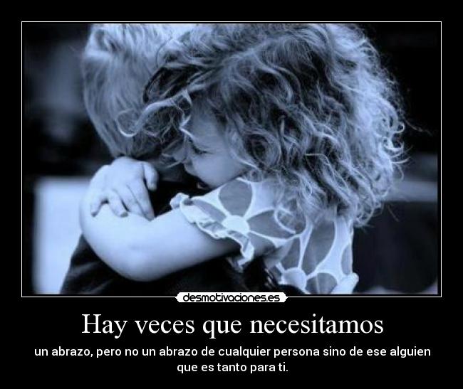 Hay veces que necesitamos - un abrazo, pero no un abrazo de cualquier persona sino de ese alguien
que es tanto para ti.