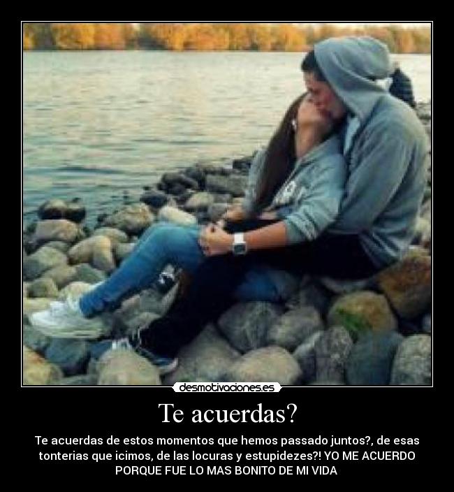 Te acuerdas? - Te acuerdas de estos momentos que hemos passado juntos?, de esas
tonterias que icimos, de las locuras y estupidezes?! YO ME ACUERDO
PORQUE FUE LO MAS BONITO DE MI VIDA