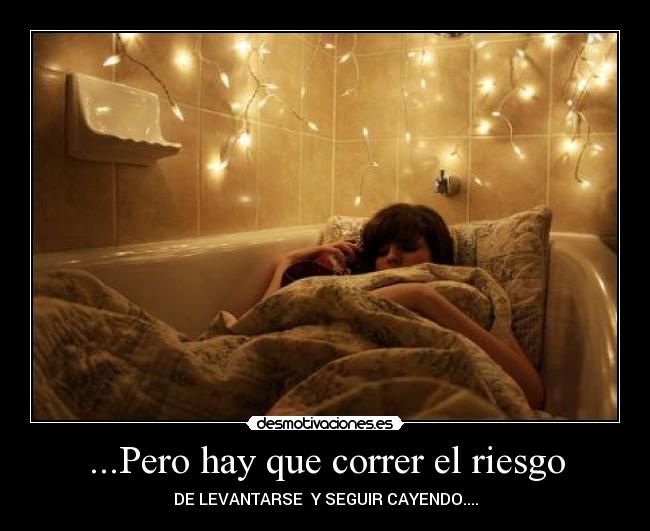 ...Pero hay que correr el riesgo - DE LEVANTARSE Y SEGUIR CAYENDO....