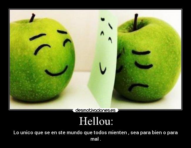 Hellou: - Lo unico que se en ste mundo que todos mienten , sea para bien o para mal .