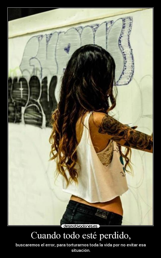Cuando todo esté perdido, - buscaremos el error, para torturarnos toda la vida por no evitar esa situación.