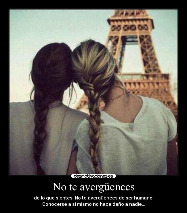 No te avergüences - de lo que sientes. No te avergüences de ser humano.
Conocerse a si mismo no hace daño a nadie...