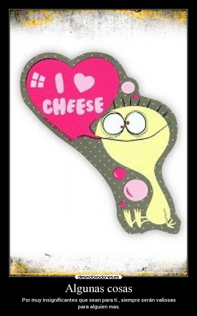 Algunas cosas - Por muy insignificantes que sean para ti , siempre serán valiosas para alguien mas.