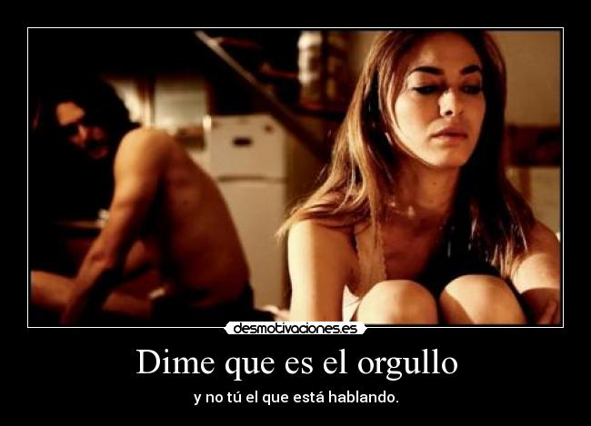 Dime que es el orgullo - y no tú el que está hablando.