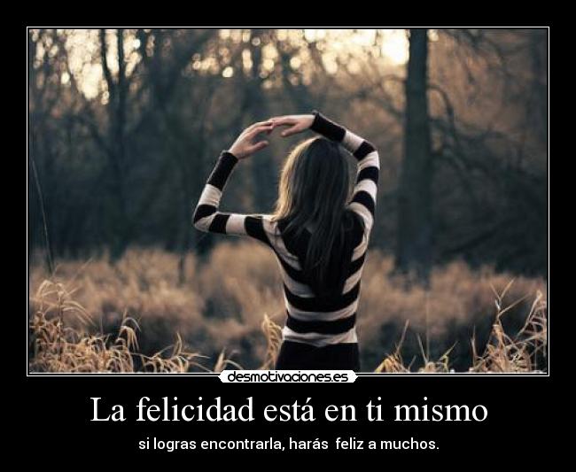 La felicidad está en ti mismo - si logras encontrarla, harás feliz a muchos.