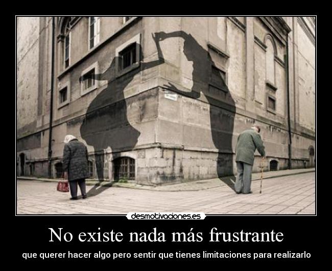No existe nada más frustrante - que querer hacer algo pero sentir que tienes limitaciones para realizarlo