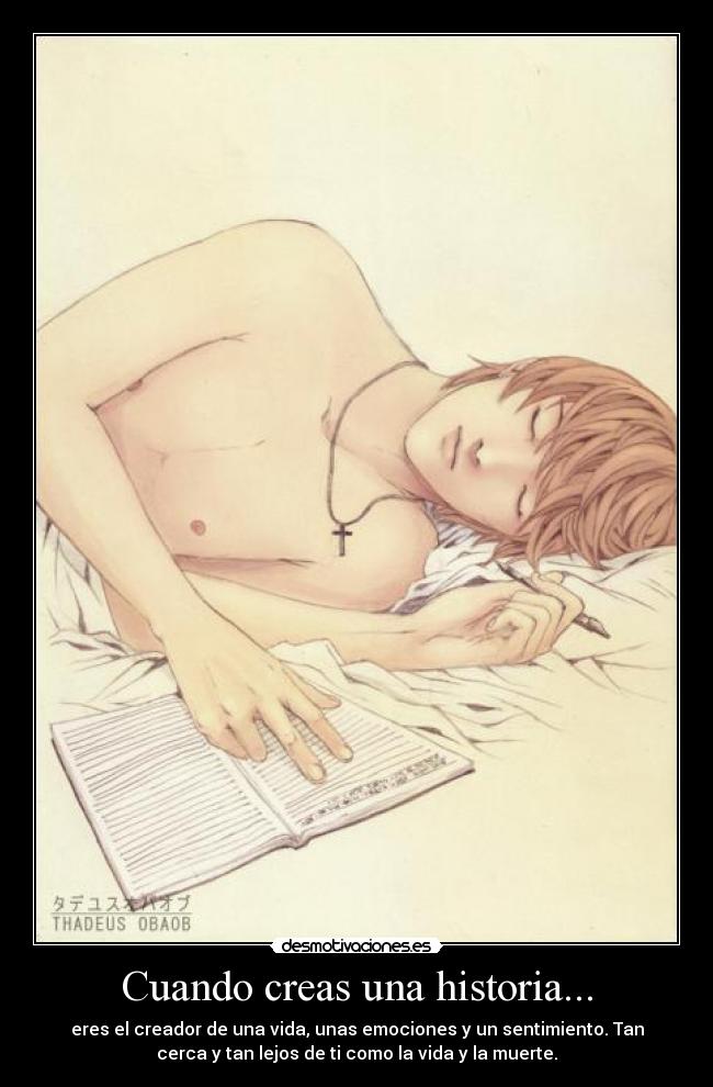 Cuando creas una historia... - eres el creador de una vida, unas emociones y un sentimiento. Tan
cerca y tan lejos de ti como la vida y la muerte.