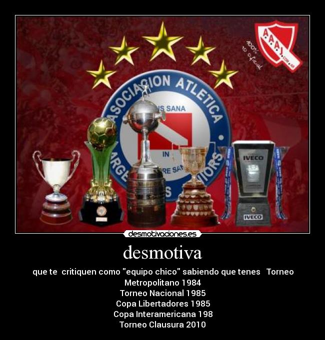 desmotiva - que te  critiquen como equipo chico sabiendo que tenes   Torneo Metropolitano 1984
Torneo Nacional 1985
Copa Libertadores 1985
Copa Interamericana 198
Torneo Clausura 2010