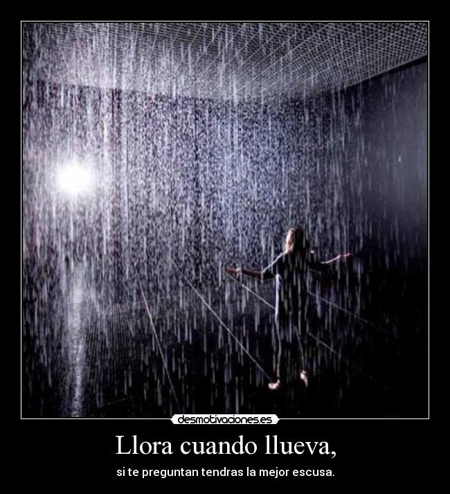Llora cuando llueva, - si te preguntan tendras la mejor escusa.