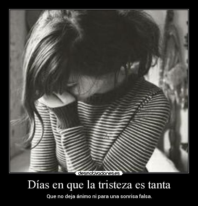 Días en que la tristeza es tanta - Que no deja ánimo ni para una sonrisa falsa.
