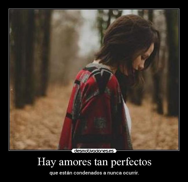 Hay amores tan perfectos - que están condenados a nunca ocurrir.