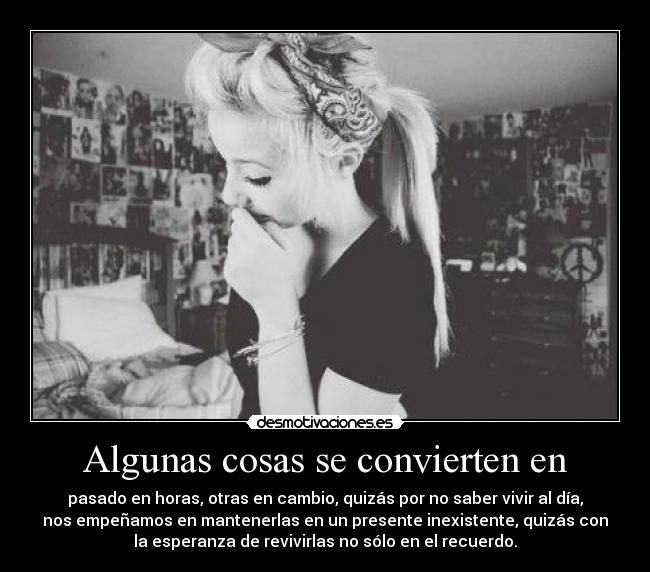 Algunas cosas se convierten en - pasado en horas, otras en cambio, quizás por no saber vivir al día,
nos empeñamos en mantenerlas en un presente inexistente, quizás con
la esperanza de revivirlas no sólo en el recuerdo.