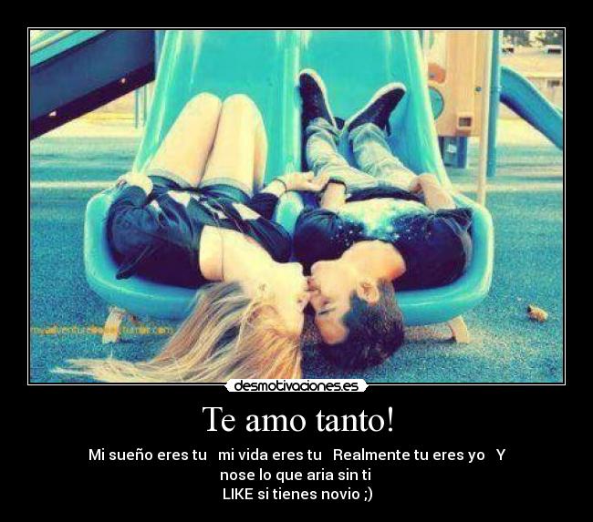 Te amo tanto! - Mi sueño eres tu ♥ mi vida eres tu ♥ Realmente tu eres yo ♥ Y nose lo que aria sin ti ♥
LIKE si tienes novio ;)