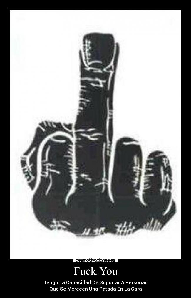 Fuck You - Tengo La Capacidad De Soportar A Personas
Que Se Merecen Una Patada En La Cara