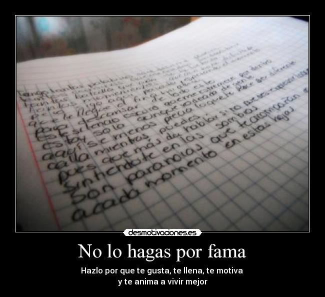 No lo hagas por fama - Hazlo por que te gusta, te llena, te motiva 
y te anima a vivir mejor