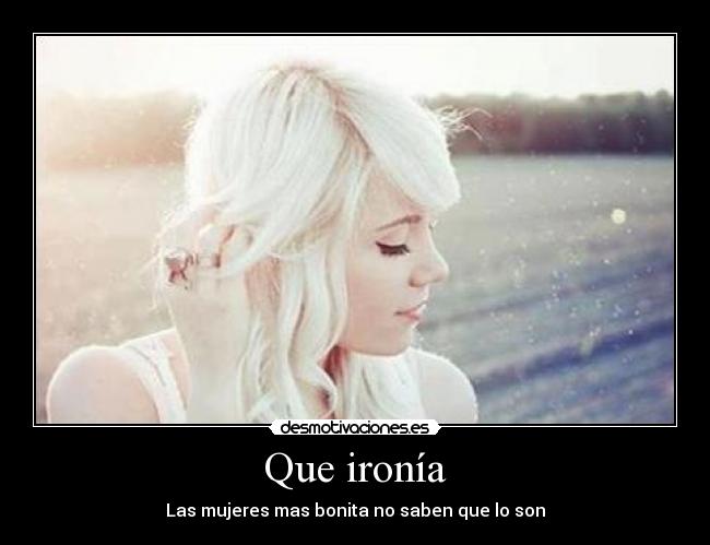 Que ironía - Las mujeres mas bonita no saben que lo son