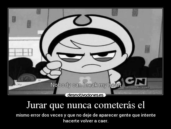 Jurar que nunca cometerás el - mismo error dos veces y que no deje de aparecer gente que intente
hacerte volver a caer.