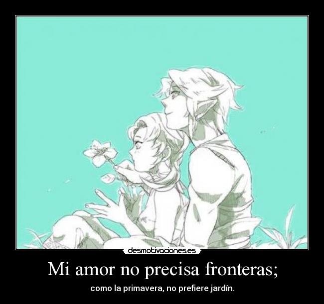 Mi amor no precisa fronteras; - como la primavera, no prefiere jardín.