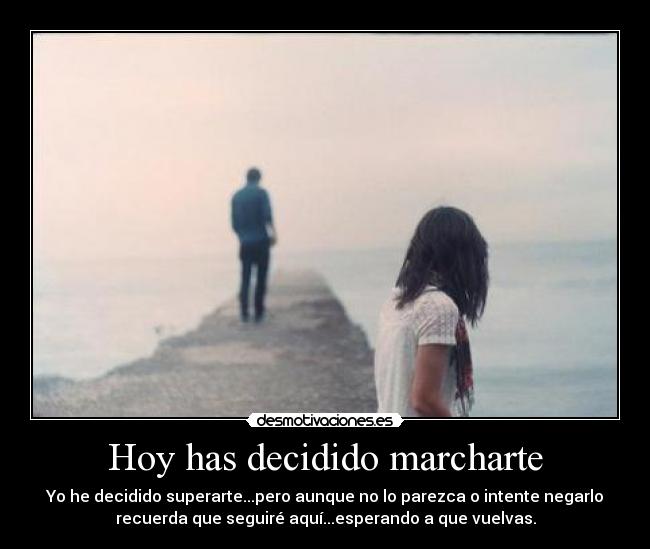 Hoy has decidido marcharte - Yo he decidido superarte...pero aunque no lo parezca o intente negarlo
recuerda que seguiré aquí...esperando a que vuelvas.