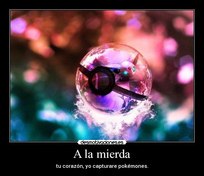 A la mierda - tu corazón, yo capturare pokémones.
