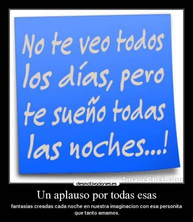 Un aplauso por todas esas - fantasias creadas cada noche en nuestra imaginacion con esa personita
que tanto amamos.