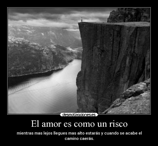 El amor es como un risco - mientras mas lejos llegues mas alto estarás y cuando se acabe el camino caerás.