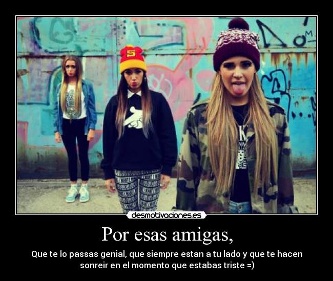 Por esas amigas, - Que te lo passas genial, que siempre estan a tu lado y que te hacen
sonreir en el momento que estabas triste =)