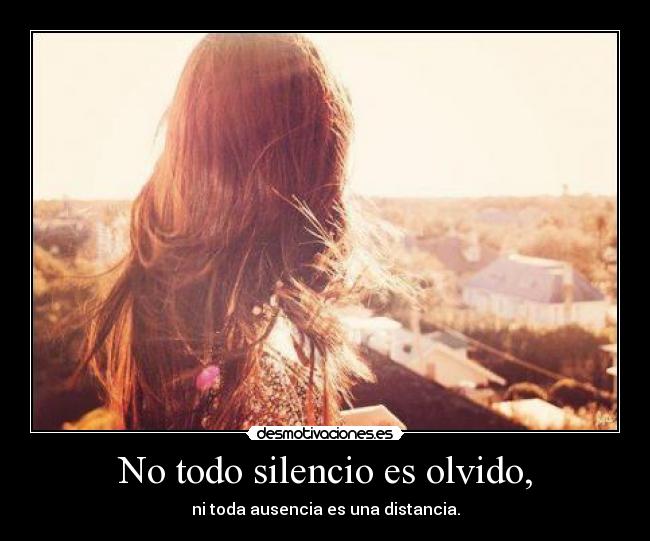 No todo silencio es olvido, - ni toda ausencia es una distancia.