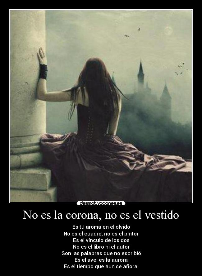 No es la corona, no es el vestido - Es tú aroma en el olvido
No es el cuadro, no es el pintor
Es el vínculo de los dos
No es el libro ni el autor
Son las palabras que no escribió
Es el ave, es la aurora
Es el tiempo que aun se añora.