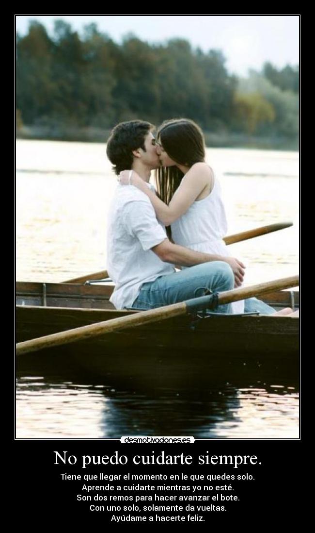 No puedo cuidarte siempre. - Tiene que llegar el momento en le que quedes solo.
Aprende a cuidarte mientras yo no esté.
Son dos remos para hacer avanzar el bote.
Con uno solo, solamente da vueltas.
Ayúdame a hacerte feliz.