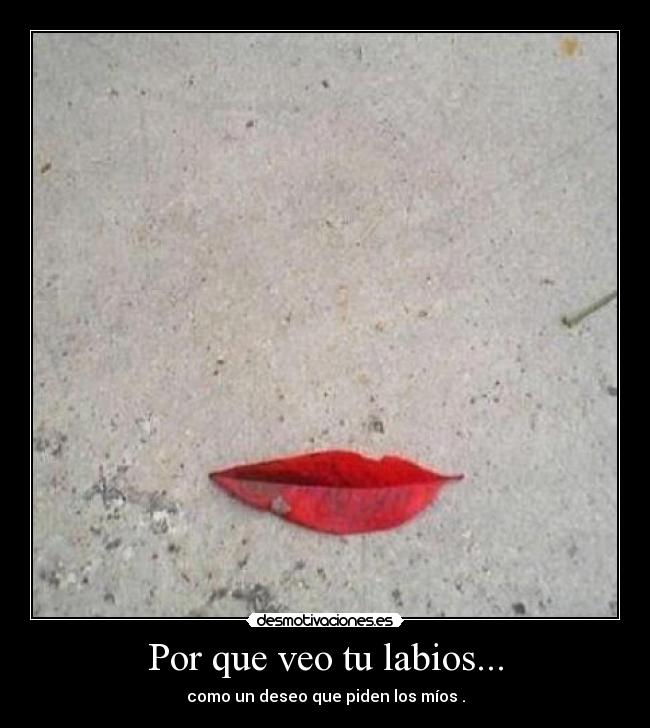 Por que veo tu labios... - como un deseo que piden los míos .
