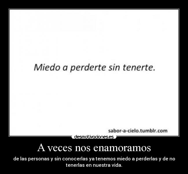 A veces nos enamoramos - de las personas y sin conocerlas ya tenemos miedo a perderlas y de no
tenerlas en nuestra vida.