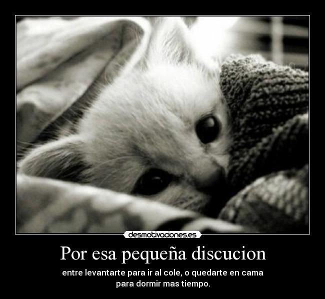 Por esa pequeña discucion - entre levantarte para ir al cole, o quedarte en cama
para dormir mas tiempo.