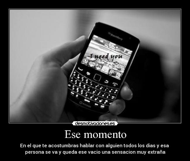 Ese momento - En el que te acostumbras hablar con alguien todos los dias y esa
persona se va y queda ese vacio una sensacion muy extraña