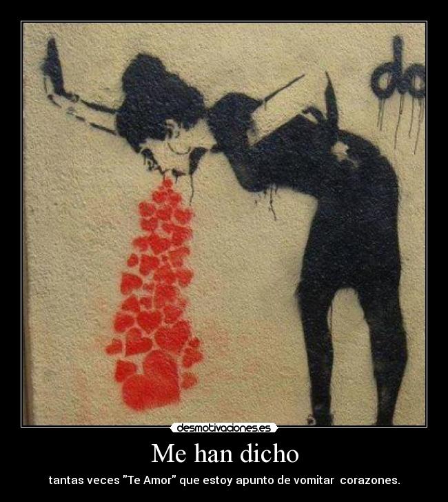 Me han dicho - tantas veces Te Amor que estoy apunto de vomitar  corazones.